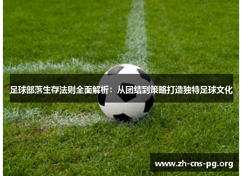 足球部落生存法则全面解析:从团结到策略打造独特足球文化 足球部落生存法则全面解析:从团结到策略打造独特足球文化