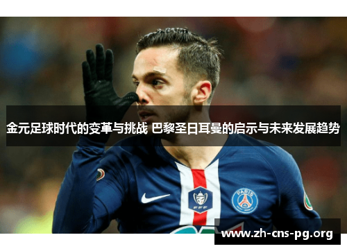 金元足球时代的变革与挑战 巴黎圣日耳曼的启示与未来发展趋势 金元足球时代的变革与挑战 巴黎圣日耳曼的启示与未来发展趋势