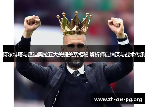 阿尔特塔与瓜迪奥拉五大关键关系揭秘 解析师徒情深与战术传承