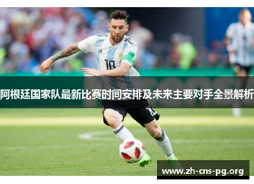 阿根廷国家队最新比赛时间安排及未来主要对手全景解析 阿根廷国家队最新比赛时间安排及未来主要对手全景解析