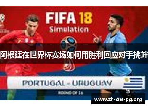 阿根廷在世界杯赛场如何用胜利回应对手挑衅 阿根廷在世界杯赛场如何用胜利回应对手挑衅