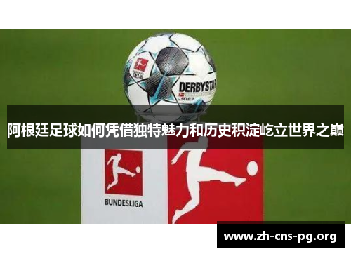 阿根廷足球如何凭借独特魅力和历史积淀屹立世界之巅 阿根廷足球如何凭借独特魅力和历史积淀屹立世界之巅