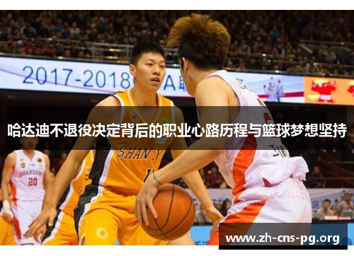 哈达迪不退役决定背后的职业心路历程与篮球梦想坚持 哈达迪不退役决定背后的职业心路历程与篮球梦想坚持