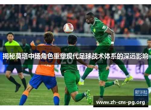 揭秘莫塔中场角色重塑现代足球战术体系的深远影响 揭秘莫塔中场角色重塑现代足球战术体系的深远影响